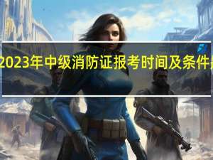 2023年中级消防证报考时间及条件是什么