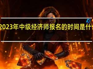 2023年中级经济师报名的时间是什么时候
