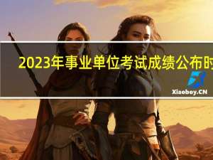 2023年事业单位考试成绩公布时间