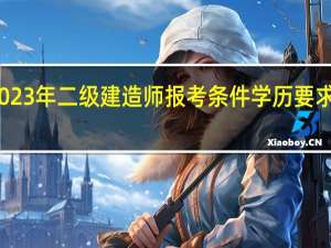 2023年二级建造师报考条件学历要求是什么