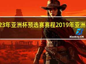 2023年亚洲杯预选赛赛程 2019年亚洲杯赛程表
