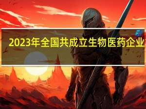 2023年全国共成立生物医药企业125.45万家 9月新增超13万家