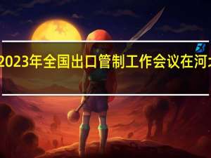 2023年全国出口管制工作会议在河北召开