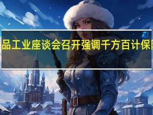 2023年全国消费品工业座谈会召开 强调千方百计保障重点产业链自主可控