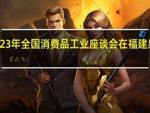 2023年全国消费品工业座谈会在福建泉州召开