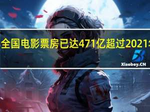 2023年全国电影票房已达471亿 超过2021年全年总票房