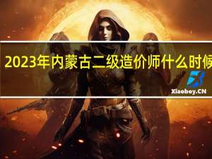 2023年内蒙古二级造价师什么时候报名