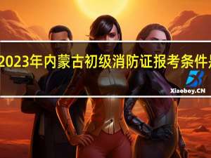 2023年内蒙古初级消防证报考条件是什么