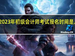 2023年初级会计师考试报名时间是几月份