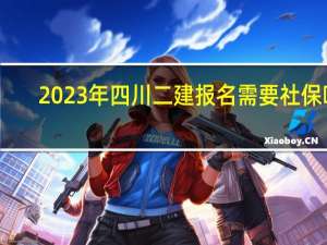 2023年四川二建报名需要社保吗