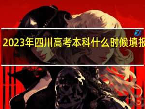 2023年四川高考本科什么时候填报志愿