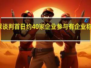 2023年国家医保谈判首日约40家企业参与 有企业称自己“总体降幅很大”