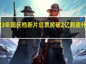 2023年国庆档新片总票房破2亿 到底什么情况嘞