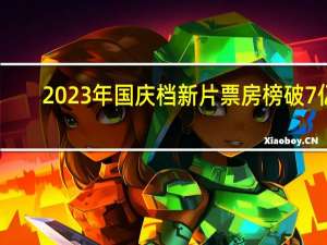 2023年国庆档新片票房榜破7亿