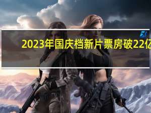 2023年国庆档新片票房破22亿