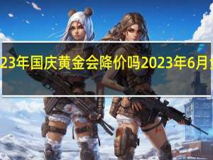 2023年国庆黄金会降价吗 2023年6月金价大跌
