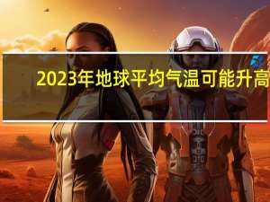2023年地球平均气温可能升高1.5摄氏度