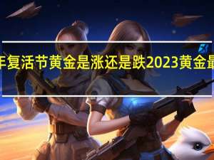 2023年复活节黄金是涨还是跌 2023黄金最佳买入时间