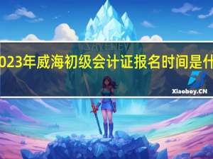 2023年威海初级会计证报名时间是什么时候