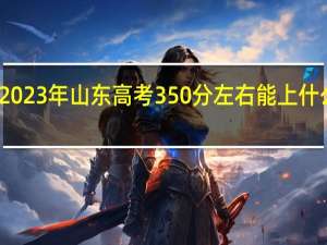 2023年山东高考350分左右能上什么大学