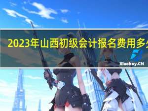 2023年山西初级会计报名费用多少钱