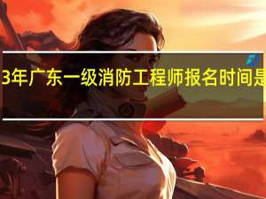 2023年广东一级消防工程师报名时间是什么时候