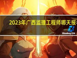 2023年广西监理工程师哪天报名