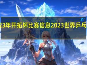 2023年开拓杯比赛信息 2023世界乒乓球锦标赛