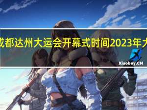 2023年成都达州大运会开幕式时间 2023年大运会开幕时间