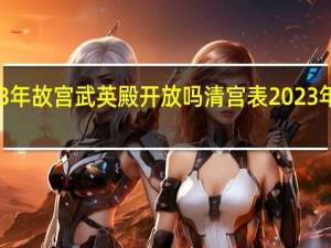 2023年故宫武英殿开放吗 清宫表2023年生男生女