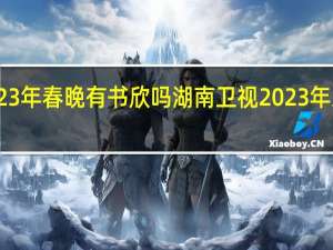 2023年春晚有书欣吗 湖南卫视2023年跨年晚会