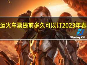 2023年春运火车票提前多久可以订 2023年春运大幕今日开启