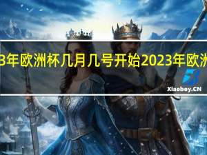 2023年欧洲杯几月几号开始 2023年欧洲杯时间表