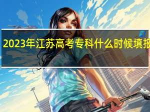 2023年江苏高考专科什么时候填报志愿