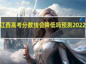 2023年江西高考分数线会降低吗 预测2022江西高考分数