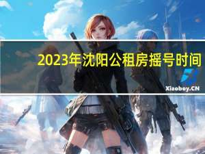 2023年沈阳公租房摇号时间