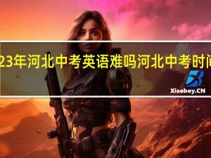2023年河北中考英语难吗 河北中考时间2023年