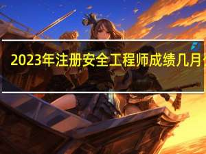 2023年注册安全工程师成绩几月公布