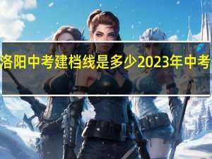 2023年洛阳中考建档线是多少 2023年中考分数线是多少