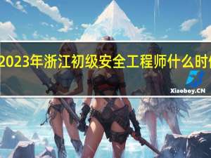 2023年浙江初级安全工程师什么时候报名