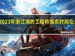 2023年浙江消防工程师报名时间在几月份