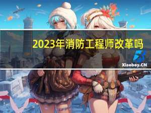 2023年消防工程师改革吗