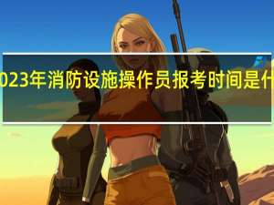2023年消防设施操作员报考时间是什么时候