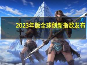 2023年版全球创新指数（GII）发布：全球五大科技集群目前全部位于东亚
