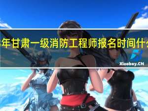2023年甘肃一级消防工程师报名时间什么时候开始