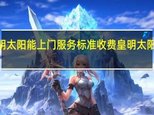 2023年皇明太阳能上门服务标准收费 皇明太阳能售后服务热线