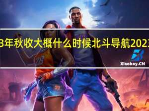 2023年秋收大概什么时候 北斗导航2023年最新版