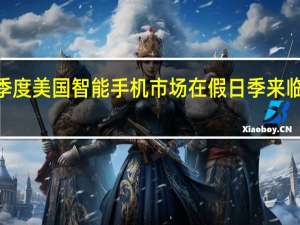 2023年第三季度美国智能手机市场在假日季来临之前实现环比增长