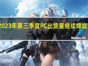 2023年第三季度PC出货量继续螺旋式下降