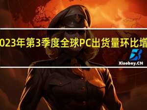 2023年第3季度全球PC出货量环比增长了11%
